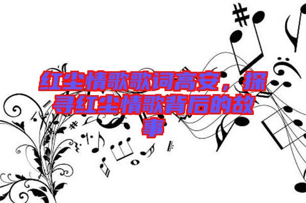 紅塵情歌歌詞高安，探尋紅塵情歌背后的故事