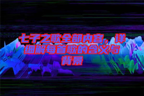 七子之歌全部?jī)?nèi)容，詳細(xì)解每首歌的含義與背景