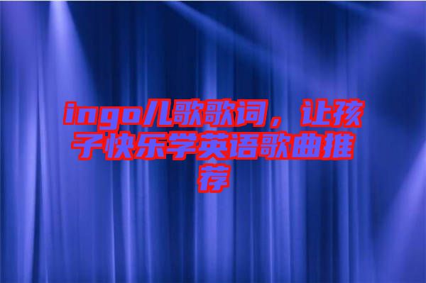 ingo兒歌歌詞，讓孩子快樂學英語歌曲推薦