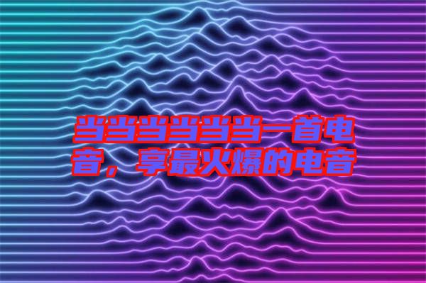 當(dāng)當(dāng)當(dāng)當(dāng)當(dāng)當(dāng)一首電音，享最火爆的電音