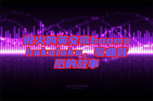 很火的英文歌boomshakalaka，歌曲背后的故事