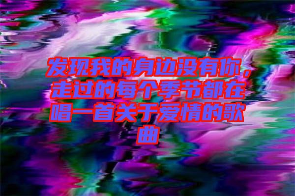 發(fā)現(xiàn)我的身邊沒有你，走過的每個季節(jié)都在唱一首關于愛情的歌曲