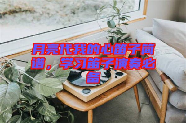 月亮代我的心笛子簡譜，學(xué)習(xí)笛子演奏必備