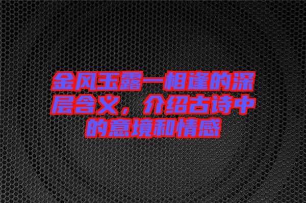 金風(fēng)玉露一相逢的深層含義，介紹古詩(shī)中的意境和情感