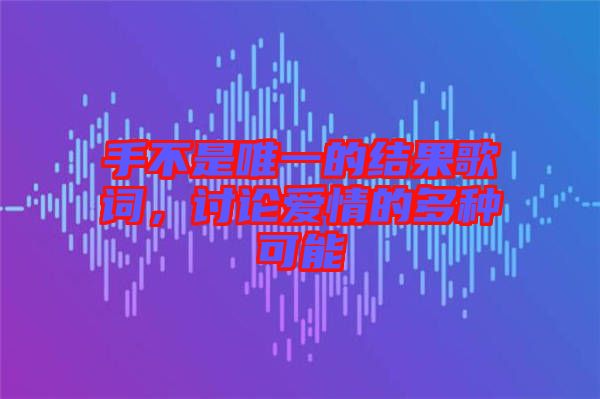 手不是唯一的結(jié)果歌詞，討論愛情的多種可能