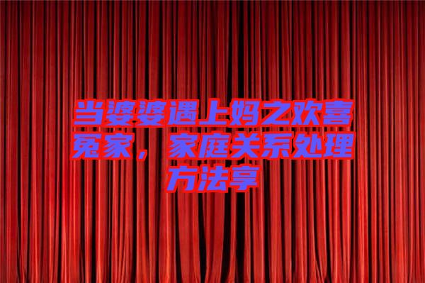當婆婆遇上媽之歡喜冤家，家庭關系處理方法享