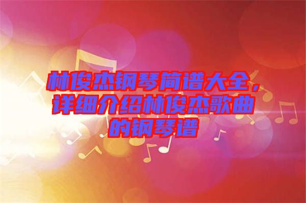 林俊杰鋼琴簡譜大全，詳細介紹林俊杰歌曲的鋼琴譜