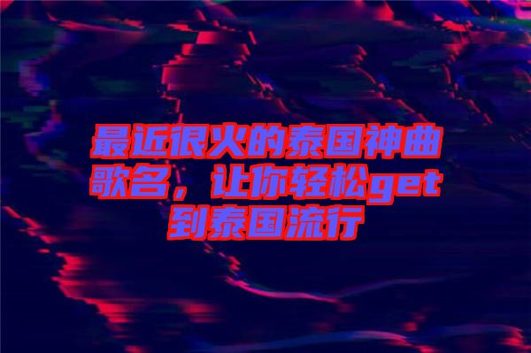 最近很火的泰國神曲歌名，讓你輕松get到泰國流行