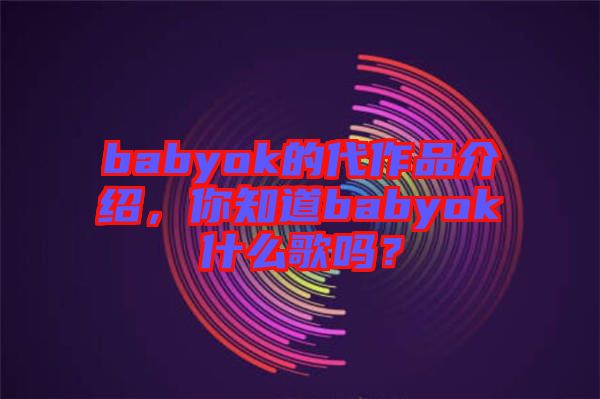 babyok的代作品介紹，你知道babyok什么歌嗎？
