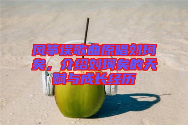風(fēng)箏誤歌曲原唱?jiǎng)㈢嬉?，介紹劉珂矣的天賦與成長(zhǎng)經(jīng)歷