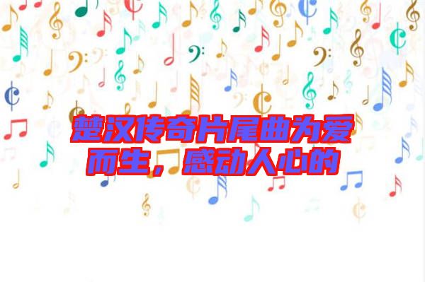 楚漢傳奇片尾曲為愛而生，感動人心的