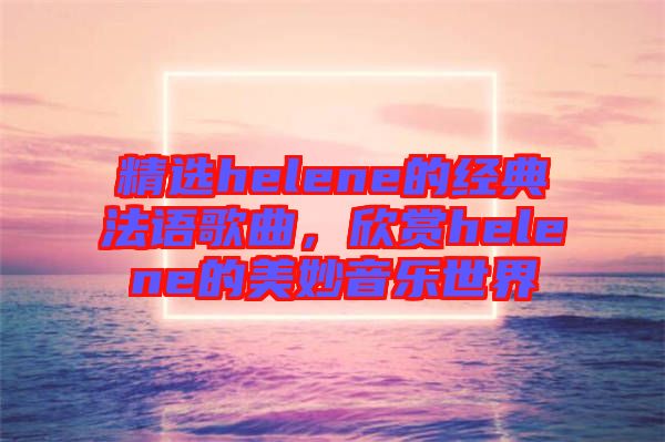 精選helene的經(jīng)典法語(yǔ)歌曲，欣賞helene的美妙音樂(lè)世界