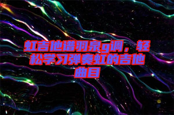 虹吉他譜羽泉g調(diào)，輕松學(xué)習(xí)彈奏虹的吉他曲目