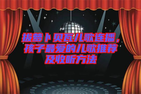 拔蘿卜貝瓦兒歌連播，孩子最愛的兒歌推薦及收聽方法