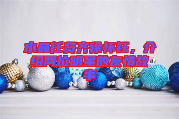 水晶任賢齊徐懷鈺，介紹兩位明星的友情故事