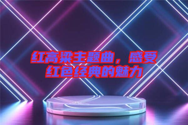 紅高粱主題曲，感受紅色經(jīng)典的魅力