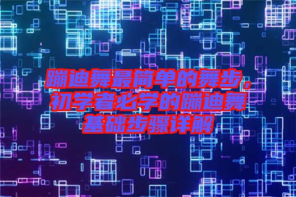 蹦迪舞最簡(jiǎn)單的舞步，初學(xué)者必學(xué)的蹦迪舞基礎(chǔ)步驟詳解