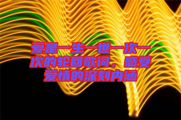 愛是一生一世一次一次的輪回歌詞，感受愛情的深刻內(nèi)涵