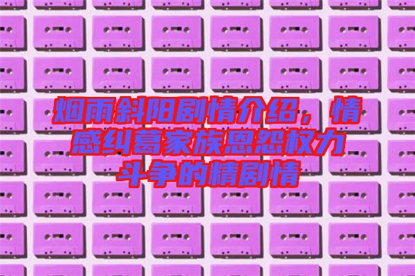 煙雨斜陽劇情介紹，情感糾葛家族恩怨權(quán)力斗爭(zhēng)的精劇情