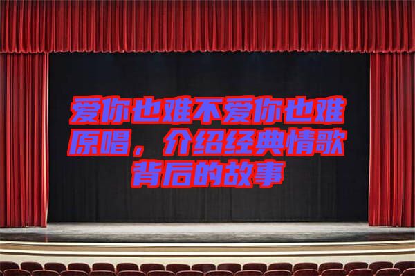 愛你也難不愛你也難原唱，介紹經(jīng)典情歌背后的故事