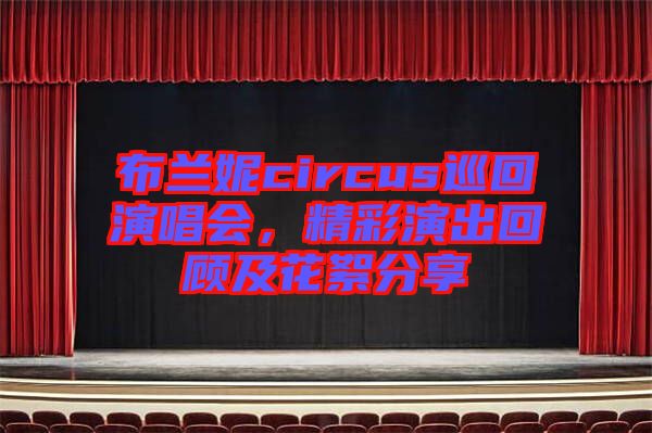 布蘭妮circus巡回演唱會，精彩演出回顧及花絮分享