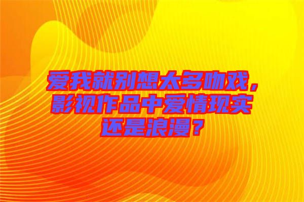 愛我就別想太多吻戲，影視作品中愛情現(xiàn)實還是浪漫？