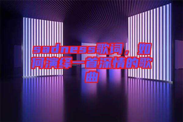 sadness歌詞，如何演繹一首深情的歌曲