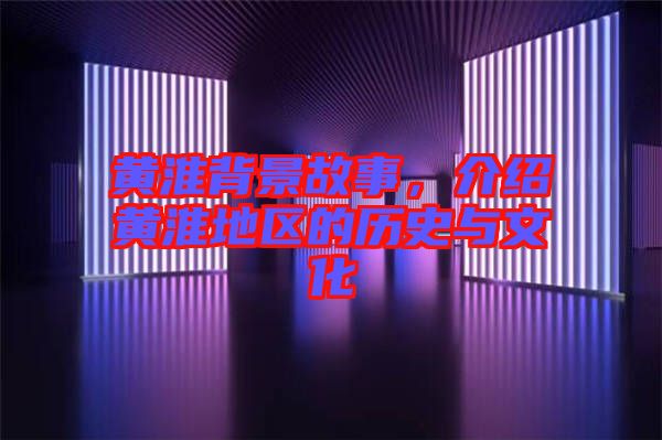 黃淮背景故事，介紹黃淮地區(qū)的歷史與文化