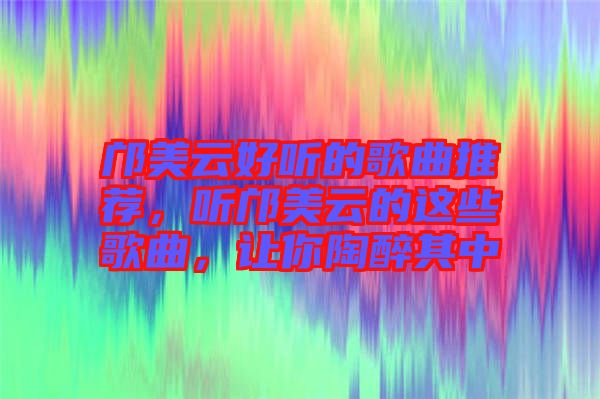鄺美云好聽的歌曲推薦，聽鄺美云的這些歌曲，讓你陶醉其中