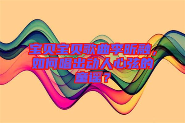 寶貝寶貝歌曲李昕融，如何唱出動人心弦的童謠？