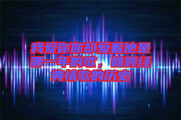 我愛你你卻愛著他是哪一年的歌，回顧經(jīng)典情歌的歷史