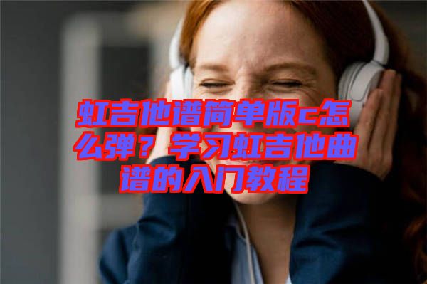 虹吉他譜簡(jiǎn)單版c怎么彈？學(xué)習(xí)虹吉他曲譜的入門(mén)教程