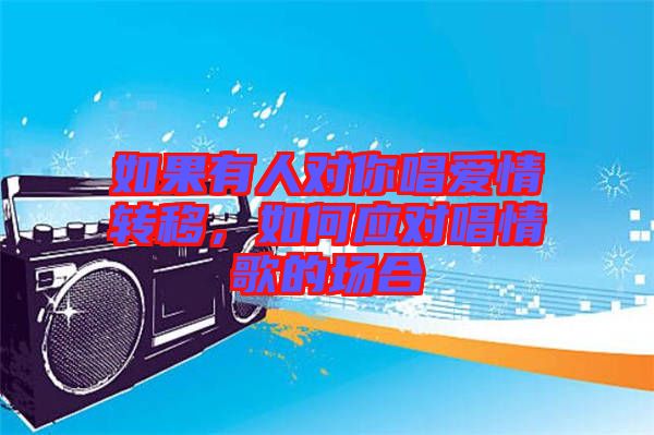 如果有人對(duì)你唱愛情轉(zhuǎn)移，如何應(yīng)對(duì)唱情歌的場(chǎng)合