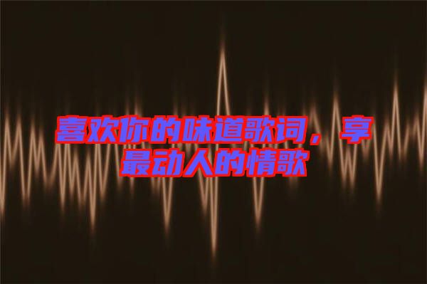 喜歡你的味道歌詞，享最動(dòng)人的情歌