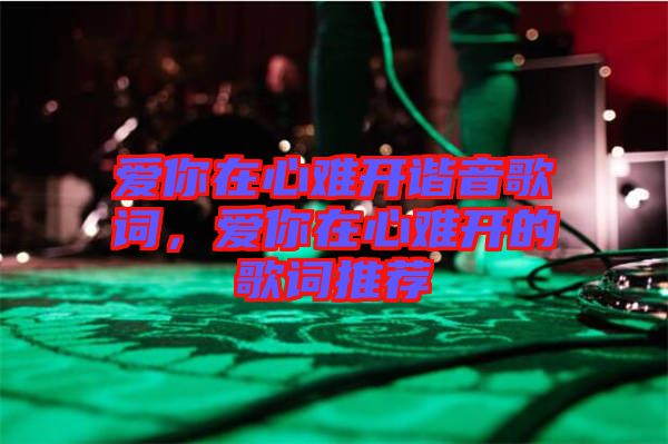 愛你在心難開諧音歌詞，愛你在心難開的歌詞推薦