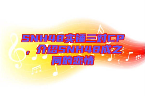 SNH48實錘三對CP，介紹SNH48成之間的戀情