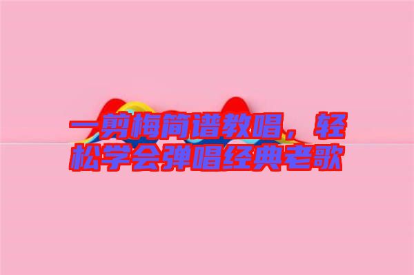 一剪梅簡譜教唱，輕松學(xué)會彈唱經(jīng)典老歌
