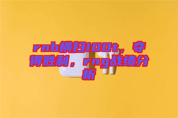 rnb橫掃100t，奪得勝利，rng戰(zhàn)績分析