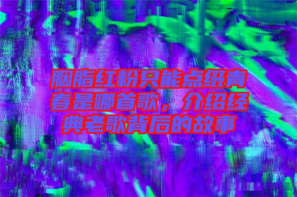 胭脂紅粉只能點綴青春是哪首歌，介紹經(jīng)典老歌背后的故事