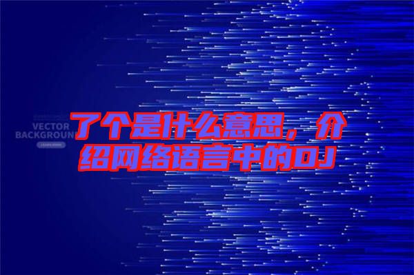 了個是什么意思，介紹網(wǎng)絡(luò)語言中的DJ