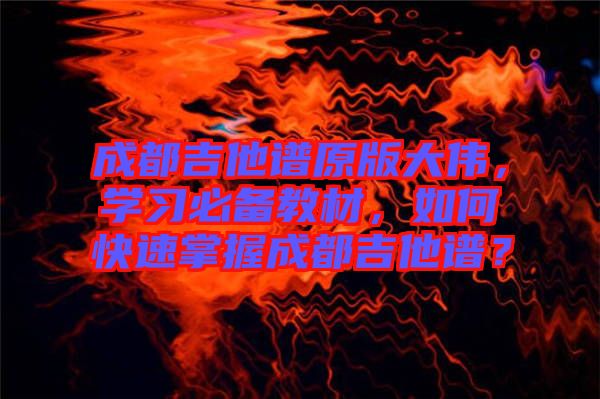 成都吉他譜原版大偉，學(xué)習(xí)必備教材，如何快速掌握成都吉他譜？