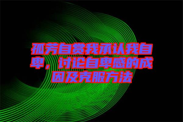 孤芳自賞我承認(rèn)我自卑，討論自卑感的成因及克服方法