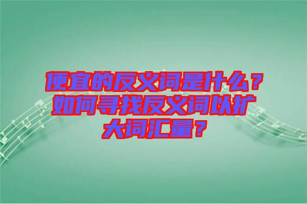 便宜的反義詞是什么？如何尋找反義詞以擴(kuò)大詞匯量？