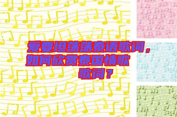 愛要坦蕩蕩泰語歌詞，如何欣賞泰國情歌??????歌詞？