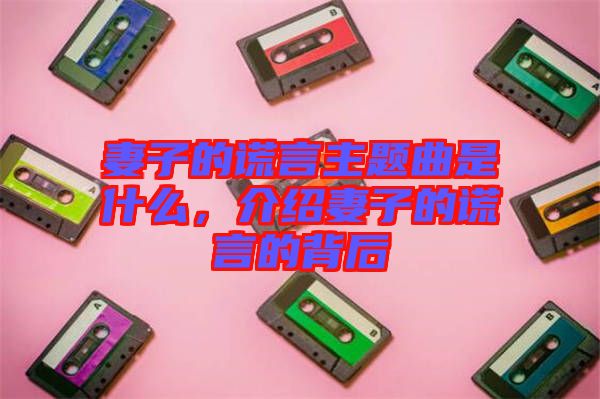 妻子的謊言主題曲是什么，介紹妻子的謊言的背后