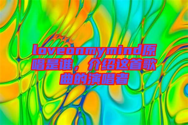 loveonmymind原唱是誰，介紹這首歌曲的演唱者