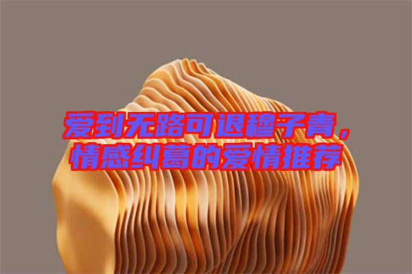 愛到無路可退穆子青，情感糾葛的愛情推薦