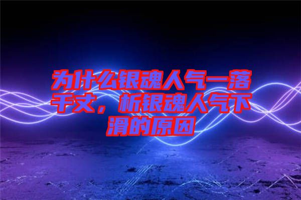 為什么銀魂人氣一落千丈，析銀魂人氣下滑的原因