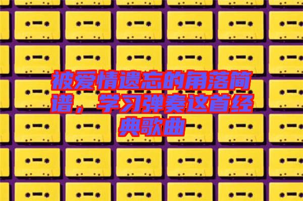 被愛情遺忘的角落簡譜，學(xué)習(xí)彈奏這首經(jīng)典歌曲