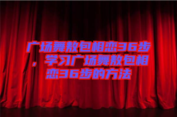 廣場(chǎng)舞敖包相戀36步，學(xué)習(xí)廣場(chǎng)舞敖包相戀36步的方法
